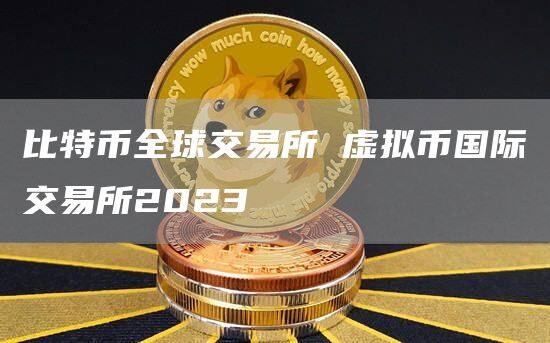 比特币全球交易所 虚拟币国际交易所2023-第1张图片-欧意下载